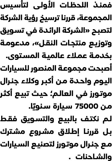 فمنذ اللحظات الأولى لتأسيس المجموعة، قررنا ترسيخ رؤية الشركة لتصبح «الشركة الرائدة في تسويق وتوزيع منتجات النقل»، مدع...