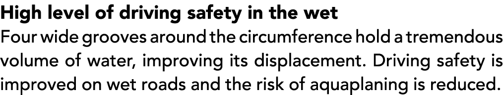 High level of driving safety in the wet Four wide grooves around the circumference hold a tremendous volume of water,...