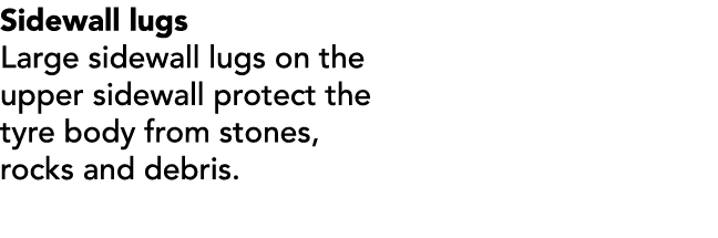 Sidewall lugs Large sidewall lugs on the upper sidewall protect the tyre body from stones, rocks and debris.